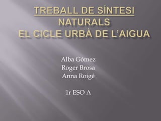 TREBALL DE SÍNTESInaturalsel cicle urbà de l’aigua				 Alba Gómez Roger Brosa Anna Roigé 1r ESO A 