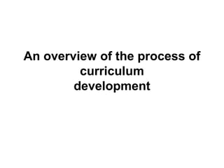An overview of the process of 
curriculum 
development 
 