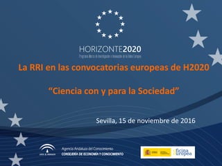 La RRI en las convocatorias europeas de H2020
“Ciencia con y para la Sociedad”
1
Sevilla, 15 de noviembre de 2016
 