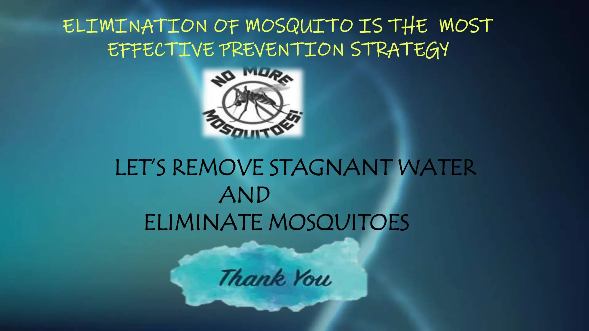 ELIMINATION OF MOSQUITO IS THE MOST
EFFECTIVE PREVENTION STRATEGY
LET’S REMOVE STAGNANT WATER
AND
ELIMINATE MOSQUITOES
 