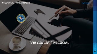 “FBI CONCEPT” NEGOCIAL
NEGOCIAÇÃO – ORGANIZAÇÃO
 