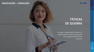 TÁTICAS
DE GUERRA
Ao jogar a negociação adiante, os
negociadores treinam e praticam
um comportamento mais
racional.
NEGOCIAÇÃO – CONDUÇÃO
 