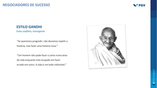 ESTILO GANDHI
Evita conflitos, transigente
“Se queremos progredir, não devemos repeOr a
história, mas fazer uma história nova.”
“Um homem não pode fazer o certo numa área
de vida enquanto está ocupado em fazer
errado em outra. A vida é um todo indivisível.”
NEGOCIADORES DE SUCESSO
 