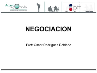 NEGOCIACION
Prof: Oscar Rodríguez Robledo
 