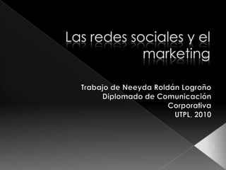Las redes sociales y el marketing Trabajo de Neeyda Roldán Logroño Diplomado de Comunicación Corporativa UTPL, 2010 1 