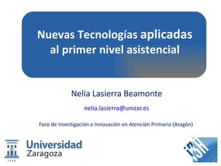 Nelia Lasierra Beamonte [email_address] Foro de Investigación e Innovación en Atención Primaria (Aragón)  Nuevas Tecnologías  aplicadas  al primer nivel asistencial 