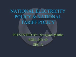 NATIONAL ELECTRICITY
POLICY & NATIONAL
TARIFF POLICY
PRESENTED BY:-Navajyoti Martha
ROLL NO-49
SEC-A
 