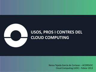 USOS, PROS I CONTRES DEL
CLOUD COMPUTING




        Nerea Tejeda García de Cortazar – ACORDJOC
               Cloud Computing (UOC) - Febrer 2013
 