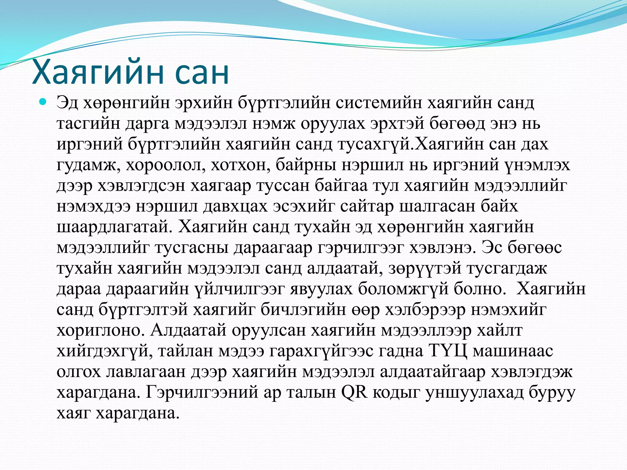 Хаягийн сан
 Эд хөрөнгийн эрхийн бүртгэлийн системийн хаягийн санд
тасгийн дарга мэдээлэл нэмж оруулах эрхтэй бөгөөд энэ нь
иргэний бүртгэлийн хаягийн санд тусахгүй.Хаягийн сан дах
гудамж, хороолол, хотхон, байрны нэршил нь иргэний үнэмлэх
дээр хэвлэгдсэн хаягаар туссан байгаа тул хаягийн мэдээллийг
нэмэхдээ нэршил давхцах эсэхийг сайтар шалгасан байх
шаардлагатай. Хаягийн санд тухайн эд хөрөнгийн хаягийн
мэдээллийг тусгасны дараагаар гэрчилгээг хэвлэнэ. Эс бөгөөс
тухайн хаягийн мэдээлэл санд алдаатай, зөрүүтэй тусгагдаж
дараа дараагийн үйлчилгээг явуулах боломжгүй болно. Хаягийн
санд бүртгэлтэй хаягийг бичлэгийн өөр хэлбэрээр нэмэхийг
хориглоно. Алдаатай оруулсан хаягийн мэдээллээр хайлт
хийгдэхгүй, тайлан мэдээ гарахгүйгээс гадна ТҮЦ машинаас
олгох лавлагаан дээр хаягийн мэдээлэл алдаатайгаар хэвлэгдэж
харагдана. Гэрчилгээний ар талын QR кодыг уншуулахад буруу
хаяг харагдана.
 