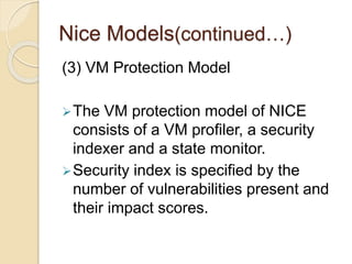 Nice Models(continued…)
(3) VM Protection Model
The VM protection model of NICE
consists of a VM proﬁler, a security
indexer and a state monitor.
Security index is specified by the
number of vulnerabilities present and
their impact scores.
 