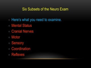 Six Subsets of the Neuro Exam
 Here’s what you need to examine.
 Mental Status
 Cranial Nerves
 Motor
 Sensory
 Coordination
 Reflexes
 