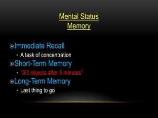 Mental Status
Memory
Immediate Recall
• A task of concentration
Short-Term Memory
• “3/3 objects after 5 minutes”
Long-Term Memory
• Last thing to go
 