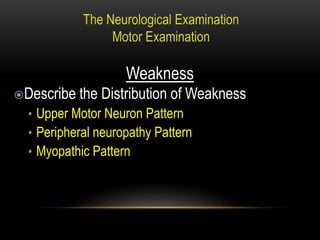 Weakness
Describe the Distribution of Weakness
• Upper Motor Neuron Pattern
• Peripheral neuropathy Pattern
• Myopathic Pattern
 