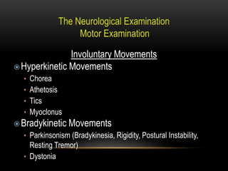 Involuntary Movements
Hyperkinetic Movements
• Chorea
• Athetosis
• Tics
• Myoclonus
Bradykinetic Movements
• Parkinsonism (Bradykinesia, Rigidity, Postural Instability,
Resting Tremor)
• Dystonia
 