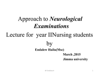 Approach to Neurological
Examinations
Lecture for year IINursing students
by
Endalew Hailu(Msc)
March ,2015
Jimma university
BY Endalew.H 1
 