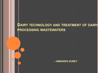 DAIRY TECHNOLOGY AND TREATMENT OF DAIRY
PROCESSING WASTEWATERS




                 – HIMANSHI DUBEY
 