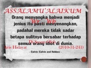 ASSALAMU’ALAIKUM
Wr . Wb
Di Susun Oleh :
Aris Hidayat (2010-31-241)
 