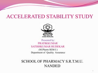 ACCELERATED STABILITY STUDY
Presented by:
PRATIKKUMAR
SATISHKUMAR HUDEKAR
(M.Pharm SEM-I )
Department of Quality Assurance
SCHOOL OF PHARMACY S.R.T.M.U.
NANDED
1
 