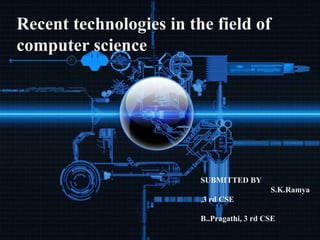 Recent technologies in the field of
computer science
SUBMITTED BY
S.K.Ramya
,3 rd CSE
B..Pragathi, 3 rd CSE
 
