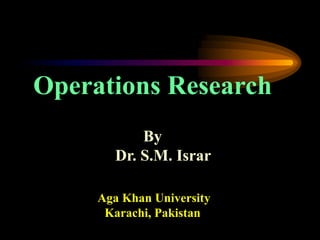 Operations Research
By
Dr. S.M. Israr
Aga Khan University
Karachi, Pakistan
 