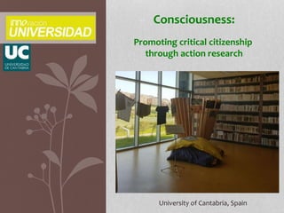 Consciousness:
Promoting critical citizenship
through action research
University of Cantabria, Spain
 
