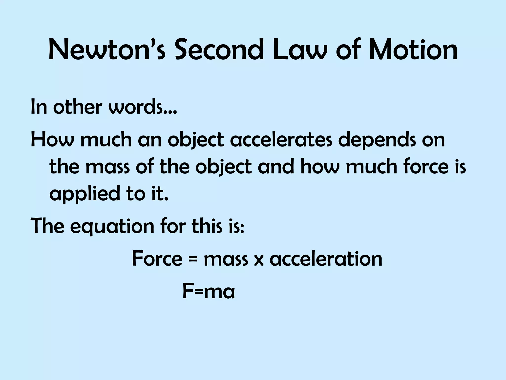 Newton’s Second Law of Motion In other words… How much an object accelerates depends on the mass of the object and how much force is applied to it. The equation for this is: Force = mass x acceleration F=ma 