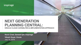 © Copyright 2007-2016 Inspirage. All rights reserved.11
NEXT GENERATION
PLANNING CENTRAL:
ORACLE CLOUD CAPABILITIES & IMPLEMENTATION APPROACH
Kevin Creel, Ganesh Iyer, Inspirage
Vikash Goyal, Oracle
July 14, 2016
 