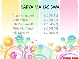 KARYA MAHASISWA
Anggi Anggraeni (1104171)
Dian Nafasah (1106501)
Elfa Purnama D (1104827)
Fitria Marfianti (1100345)
Kiki Maya W (1100067)
 