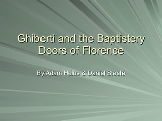 Ghiberti and the Baptistery Doors of Florence By Adam Helus & Daniel Steele 