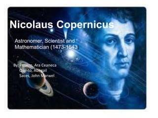 Nicolaus Copernicus
Astronomer, Scientist and
Mathematician (1473-1543)
By: Pizarro, Ara Ceaneca
Quinto, Abegail
Saces, John Marwel
 