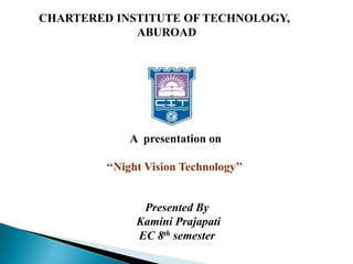 CHARTERED INSTITUTE OF TECHNOLOGY,
ABUROAD
A presentation on
‘‘Night Vision Technology’’
Presented By
Kamini Prajapati
EC 8th semester
 