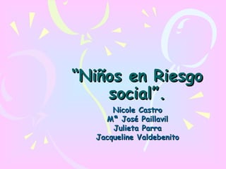 “ Niños en Riesgo social”. Nicole Castro Mª José Paillavil Julieta Parra Jacqueline Valdebenito 