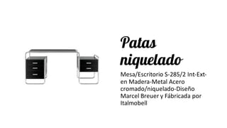 Patas
niquelado
Mesa/Escritorio	S-285/2	Int-Ext-
en	Madera-Metal	Acero	
cromado/niquelado-Diseño	
Marcel	Breuer y	Fábricada por	
Italmobell
 
