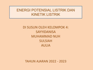 DI SUSUN OLEH KELOMPOK 4:
SAYYIDANISA
MUHAMMAD NUH
SULSIAH
AULIA
TAHUN AJARAN 2022 - 2023
ENERGI POTENSIAL LISTRIK DAN
KINETIK LISTRIK
 