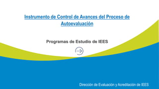 Instrumento de Control de Avances del Proceso de
Autoevaluación
Programas de Estudio de IEES
Dirección de Evaluación y Acreditación de IEES
 