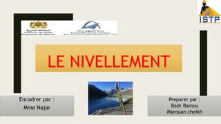 LE NIVELLEMENT
Preparer par :
Badr Bamou
Marouan cheikh
Encadrer par :
Mme Najar
 
