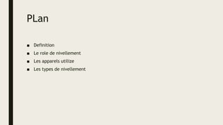 PLan
■ Definition
■ Le role de nivellement
■ Les apparels utilize
■ Les types de nivellement
 