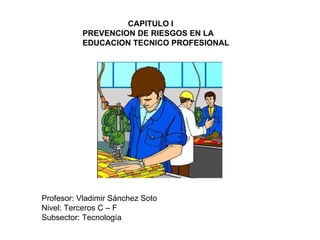   CAPITULO I PREVENCION DE RIESGOS EN LA EDUCACION TECNICO PROFESIONAL Profesor: Vladimir Sánchez Soto Nivel: Terceros C – F Subsector: Tecnología 