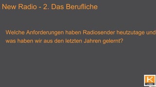New Radio - 2. Das Berufliche
Welche Anforderungen haben Radiosender heutzutage und
was haben wir aus den letzten Jahren gelernt?
 