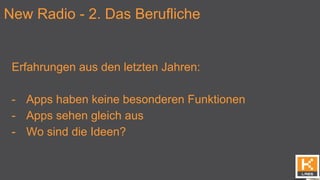 New Radio - 2. Das Berufliche
Erfahrungen aus den letzten Jahren:
- Apps haben keine besonderen Funktionen
- Apps sehen gleich aus
- Wo sind die Ideen?
 