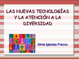 LAS NUEVAS TECNOLOGÍAS Y LA ATENCIÓN A LA DIVERSIDAD Silvia Iglesias Franco 