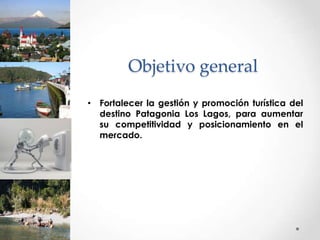 Objetivo general
• Fortalecer la gestión y promoción turística del
  destino Patagonia Los Lagos, para aumentar
  su competitividad y posicionamiento en el
  mercado.
 