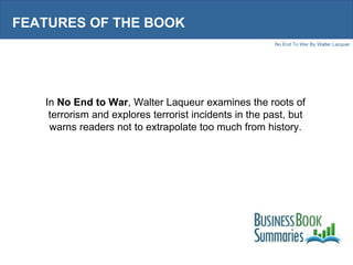 FEATURES OF THE BOOK In  No End to War , Walter Laqueur examines the roots of terrorism and explores terrorist incidents i...