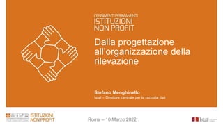 Dalla progettazione
all’organizzazione della
rilevazione
Stefano Menghinello
Istat – Direttore centrale per la raccolta dati
Roma – 10 Marzo 2022
 