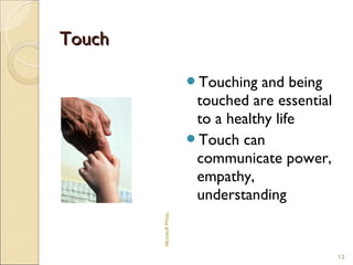 Touch

                          Touching   and being
                           touched are essential
                           to a healthy life
                          Touch can
                           communicate power,
                           empathy,
                           understanding
        Microsoft Photo




                                                   12
 