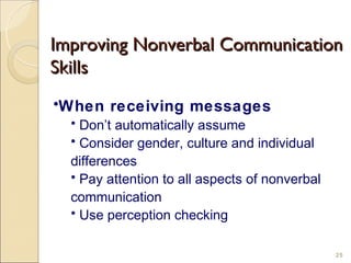 Improving Nonverbal Communication
Skills
•When receiving messages
  • Don’t automatically assume
  • Consider gender, culture and individual
  differences
  • Pay attention to all aspects of nonverbal
  communication
  • Use perception checking

                                                25
 