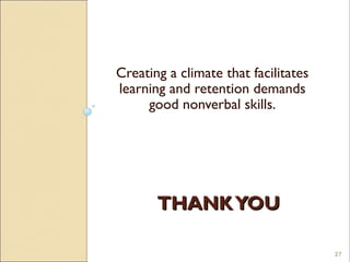 Creating a climate that facilitates
learning and retention demands
     good nonverbal skills.




       THANK YOU

                                      27
 