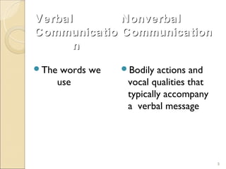 Verbal       Nonverbal
Communicatio Communication
      n
Thewords we   Bodily  actions and
   use          vocal qualities that
                typically accompany
                a verbal message




                                       3
 
