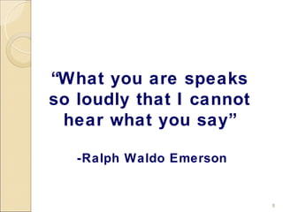 “What you are speaks
so loudly that I cannot
 hear what you say”

   -Ralph Waldo Emerson


                          5
 