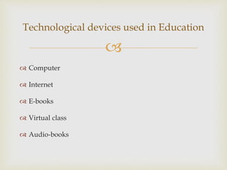 
 Computer
 Internet
 E-books
 Virtual class
 Audio-books
Technological devices used in Education
 